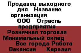 Продавец выходного дня › Название организации ­ O’stin, ООО › Отрасль предприятия ­ Розничная торговля › Минимальный оклад ­ 11 000 - Все города Работа » Вакансии   . Карелия респ.,Петрозаводск г.